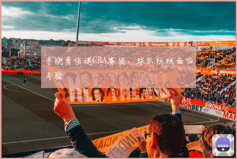 李晓勇伤退CBA赛场，球队防线面临考验