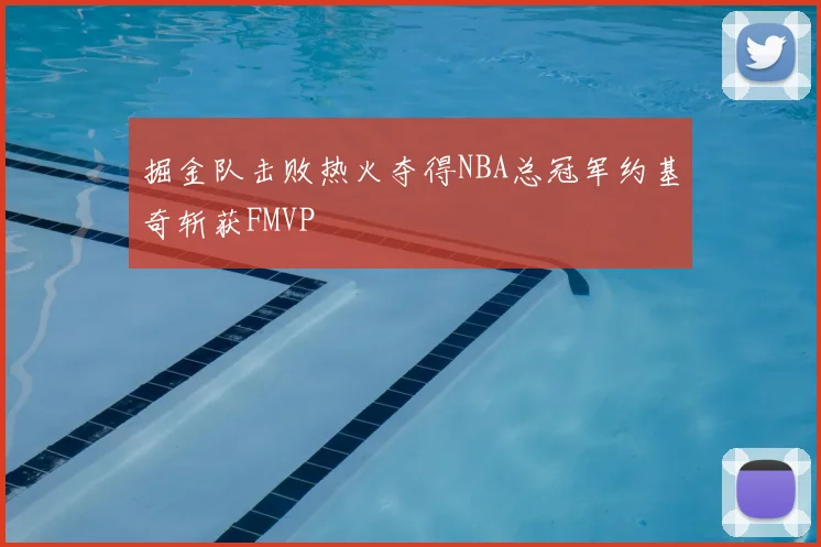 掘金队击败热火夺得NBA总冠军约基奇斩获FMVP